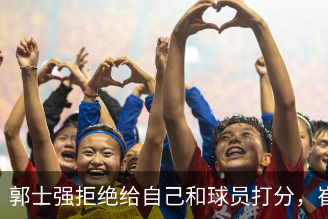 郭士强拒绝给自己和球员打分，崔永熙直面输球问题，胡金秋发声戳心